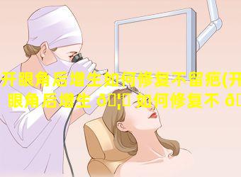 开眼角后增生如何修复不留疤(开眼角后增生 🦉 如何修复不 🌵 留疤痕)